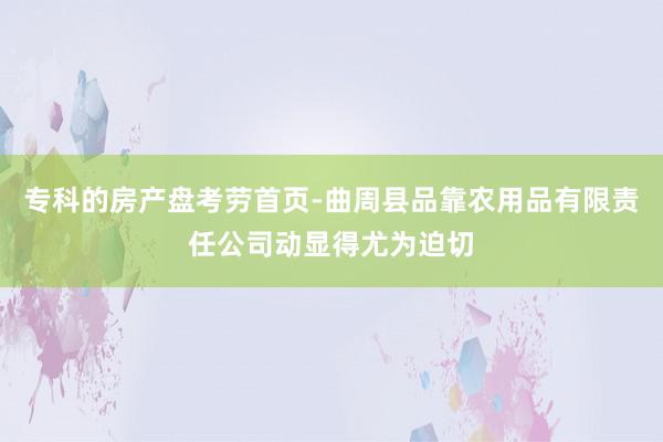 专科的房产盘考劳首页-曲周县品靠农用品有限责任公司动显得尤为迫切