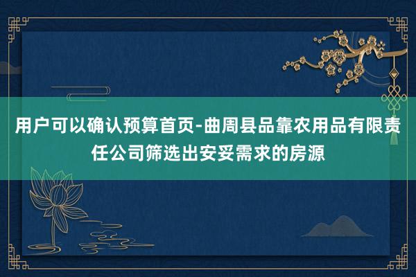 用户可以确认预算首页-曲周县品靠农用品有限责任公司筛选出安妥需求的房源