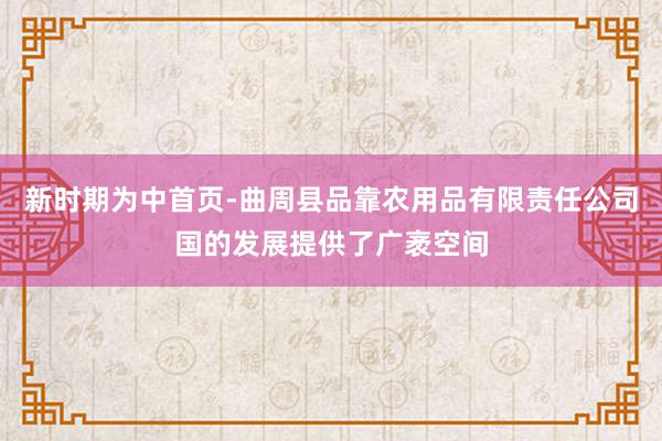 新时期为中首页-曲周县品靠农用品有限责任公司国的发展提供了广袤空间