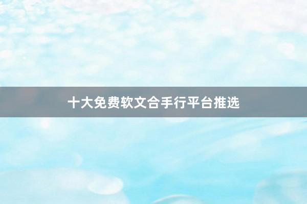 十大免费软文合手行平台推选