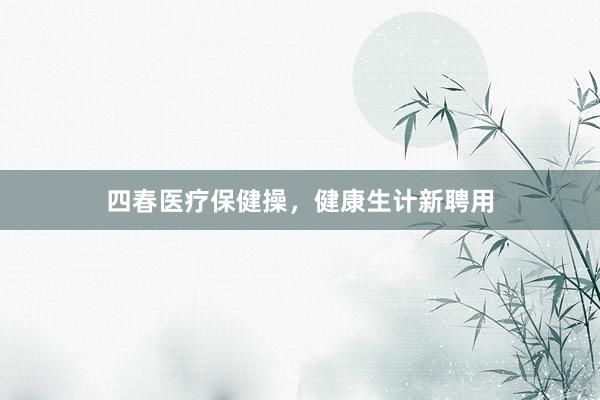 四春医疗保健操，健康生计新聘用