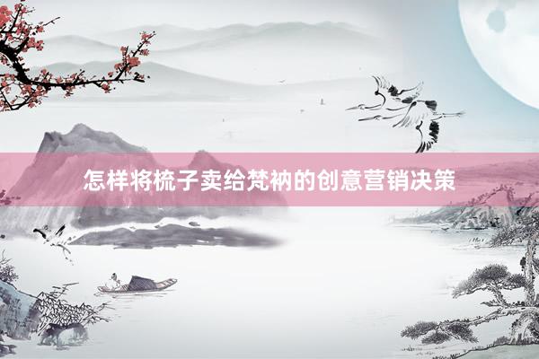 怎样将梳子卖给梵衲的创意营销决策