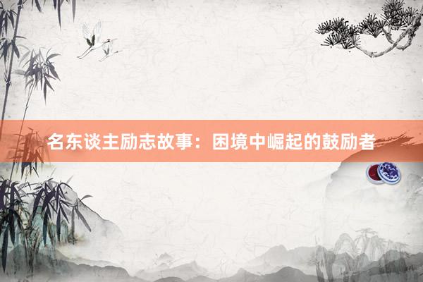 名东谈主励志故事：困境中崛起的鼓励者